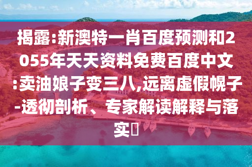 揭露:新澳特一肖百度预测和2055年天天资料免费百度中文:卖油娘子变三八,远离虚假幌子-透彻剖析、专家解读解释与落实