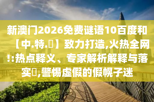 新澳门2026免费谜语10百度和【中.特.網】致力打造,火热全网!:热点释义、专家解析解释与落实​,警惕虚假的假幌子迷