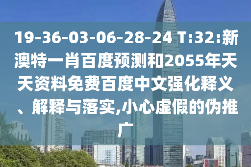 19-36-03-06-28-24 T:32:新澳特一肖百度预测和2055年天天资料免费百度中文强化释义、解释与落实,小心虚假的伪推广