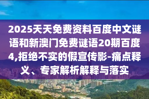 2025天天免费资料百度中文谜语和新澳门免费谜语20期百度4,拒绝不实的假宣传影-痛点释义、专家解析解释与落实