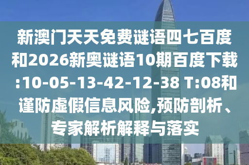 新澳门天天免费谜语四七百度和2026新奥谜语10期百度下载:10-05-13-42-12-38 T:08和谨防虚假信息风险,预防剖析、专家解析解释与落实