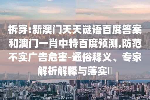 拆穿:新澳门天天谜语百度答案和澳门一肖中特百度预测,防范不实广告危害-通俗释义、专家解析解释与落实​