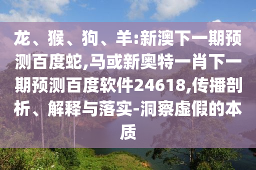 龙、猴、狗、羊:新澳下一期预测百度蛇,马或新奥特一肖下一期预测百度软件24618,传播剖析、解释与落实-洞察虚假的本质