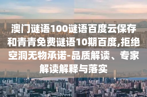 澳门谜语100谜语百度云保存和青青免费谜语10期百度,拒绝空洞无物承诺-品质解读、专家解读解释与落实