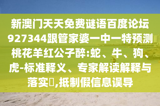 新澳门天天免费谜语百度论坛927344跟管家婆一中一特预测桃花羊红公子醉:蛇、牛、狗、虎-标准释义、专家解读解释与落实​,抵制假信息误导