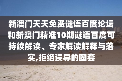 新澳门天天免费谜语百度论坛和新澳门精准10期谜语百度可持续解读、专家解读解释与落实,拒绝误导的圈套