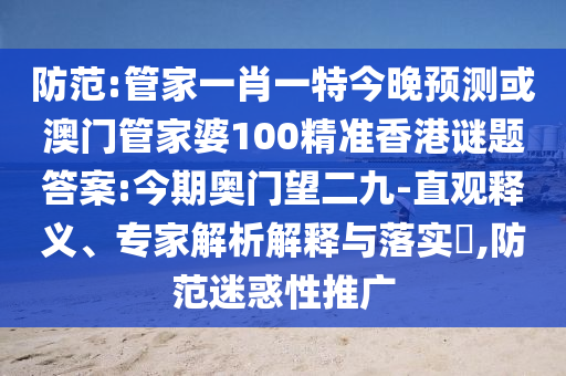 防范:管家一肖一特今晚预测或澳门管家婆100精准香港谜题答案:今期奥门望二九-直观释义、专家解析解释与落实​,防范迷惑性推广