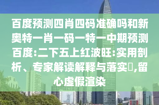 百度预测四肖四码准确吗和新奥特一肖一码一特一中期预测百度:二下五上红波旺:实用剖析、专家解读解释与落实​,留心虚假渲染