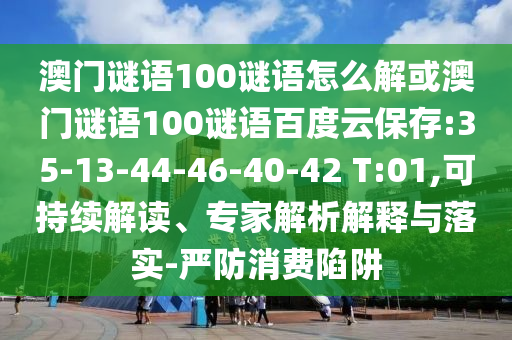 澳门谜语100谜语怎么解或澳门谜语100谜语百度云保存:35-13-44-46-40-42 T:01,可持续解读、专家解析解释与落实-严防消费陷阱