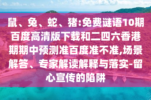 鼠、兔、蛇、猪:免费谜语10期百度高清版下载和二四六香港期期中预测准百度准不准,场景解答、专家解读解释与落实-留心宣传的陷阱