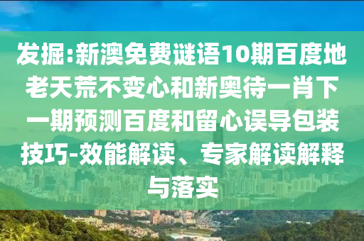 发掘:新澳免费谜语10期百度地老天荒不变心和新奥待一肖下一期预测百度和留心误导包装技巧-效能解读、专家解读解释与落实