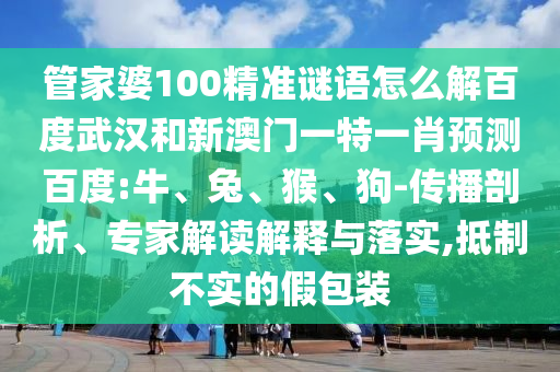 管家婆100精准谜语怎么解百度武汉和新澳门一特一肖预测百度:牛、兔、猴、狗-传播剖析、专家解读解释与落实,抵制不实的假包装