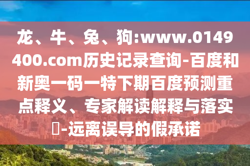 龙、牛、兔、狗:www.0149400.com历史记录查询-百度和新奥一码一特下期百度预测重点释义、专家解读解释与落实​-远离误导的假承诺