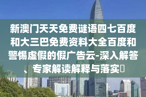 新澳门天天免费谜语四七百度和大三巴免费资料大全百度和警惕虚假的假广告云-深入解答、专家解读解释与落实​