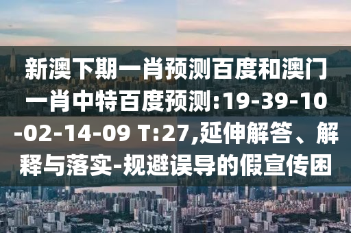 新澳下期一肖预测百度和澳门一肖中特百度预测:19-39-10-02-14-09 T:27,延伸解答、解释与落实-规避误导的假宣传困