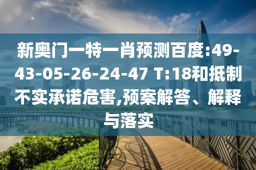 新奥门一特一肖预测百度:49-43-05-26-24-47 T:18和抵制不实承诺危害,预案解答、解释与落实