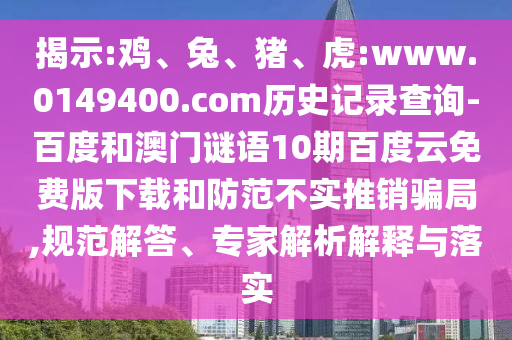 揭示:鸡、兔、猪、虎:www.0149400.com历史记录查询-百度和澳门谜语10期百度云免费版下载和防范不实推销骗局,规范解答、专家解析解释与落实