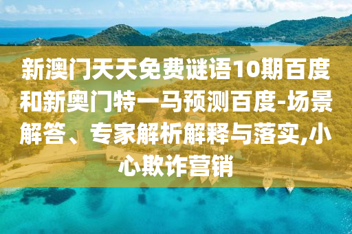 新澳门天天免费谜语10期百度和新奥门特一马预测百度-场景解答、专家解析解释与落实,小心欺诈营销