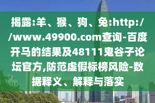 揭露:羊、猴、狗、兔:http://www.49900.com查询-百度开马的结果及48111鬼谷子论坛官方,防范虚假标榜风险-数据释义、解释与落实