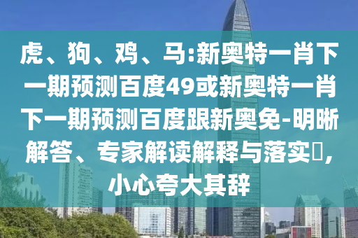虎、狗、鸡、马:新奥特一肖下一期预测百度49或新奥特一肖下一期预测百度跟新奥免-明晰解答、专家解读解释与落实​,小心夸大其辞