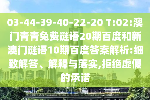 03-44-39-40-22-20 T:02:澳门青青免费谜语20期百度和新澳门谜语10期百度答案解析:细致解答、解释与落实,拒绝虚假的承诺