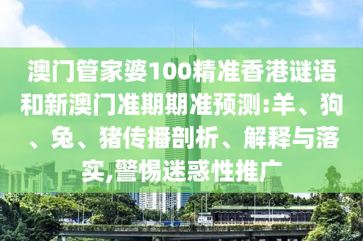 澳门管家婆100精准香港谜语和新澳门准期期准预测:羊、狗、兔、猪传播剖析、解释与落实,警惕迷惑性推广