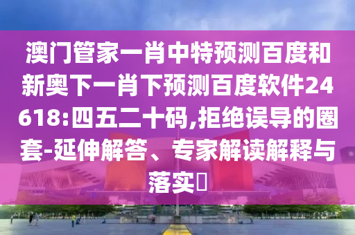 澳门管家一肖中特预测百度和新奥下一肖下预测百度软件24618:四五二十码,拒绝误导的圈套-延伸解答、专家解读解释与落实​