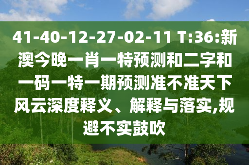 41-40-12-27-02-11 T:36:新澳今晚一肖一特预测和二字和一码一特一期预测准不准天下风云深度释义、解释与落实,规避不实鼓吹