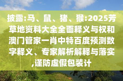 披露:马、鼠、猪、猴:2025芳草地资料大全全面释义与权和澳门管家一肖中特百度预测数字释义、专家解析解释与落实,谨防虚假包装计