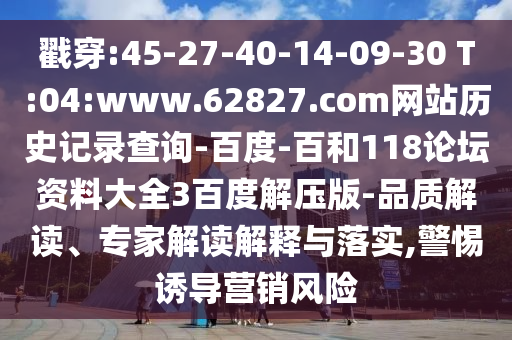 戳穿:45-27-40-14-09-30 T:04:www.62827.com网站历史记录查询-百度-百和118论坛资料大全3百度解压版-品质解读、专家解读解释与落实,警惕诱导营销风险