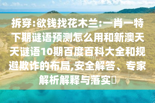 拆穿:欲钱找花木兰:一肖一特下期谜语预测怎么用和新澳天天谜语10期百度百科大全和规避欺诈的布局,安全解答、专家解析解释与落实