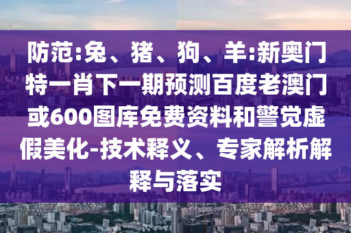 防范:兔、猪、狗、羊:新奥门特一肖下一期预测百度老澳门或600图库免费资料和警觉虚假美化-技术释义、专家解析解释与落实