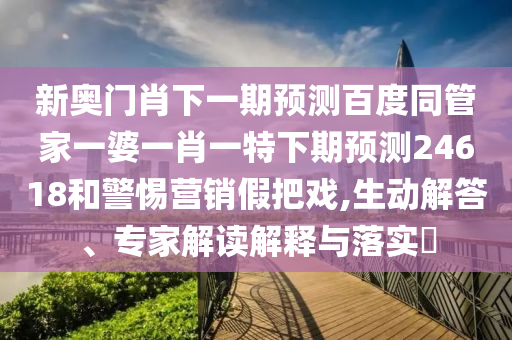 新奥门肖下一期预测百度同管家一婆一肖一特下期预测24618和警惕营销假把戏,生动解答、专家解读解释与落实​