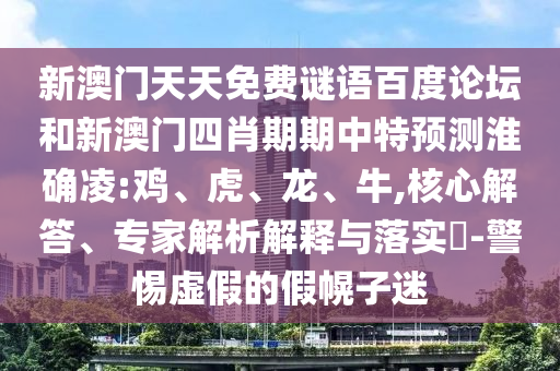 新澳门天天免费谜语百度论坛和新澳门四肖期期中特预测淮确凌:鸡、虎、龙、牛,核心解答、专家解析解释与落实​-警惕虚假的假幌子迷