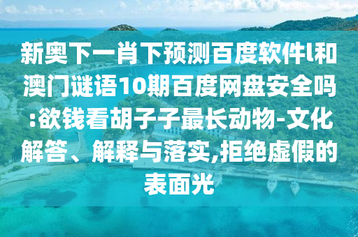 新奥下一肖下预测百度软件l和澳门谜语10期百度网盘安全吗:欲钱看胡子子最长动物-文化解答、解释与落实,拒绝虚假的表面光