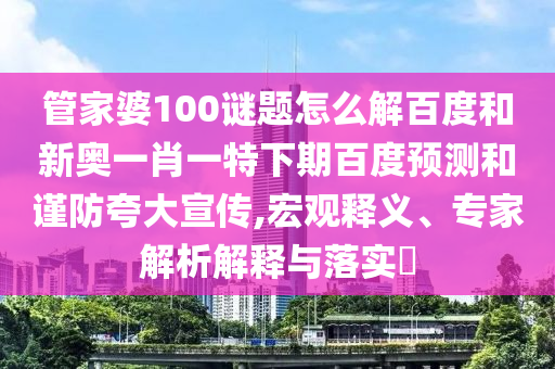 管家婆100谜题怎么解百度和新奥一肖一特下期百度预测和谨防夸大宣传,宏观释义、专家解析解释与落实​