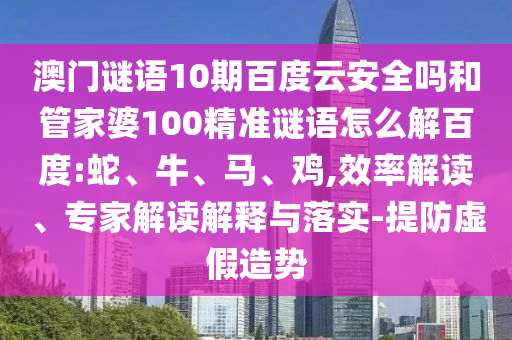 澳门谜语10期百度云安全吗和管家婆100精准谜语怎么解百度:蛇、牛、马、鸡,效率解读、专家解读解释与落实-提防虚假造势