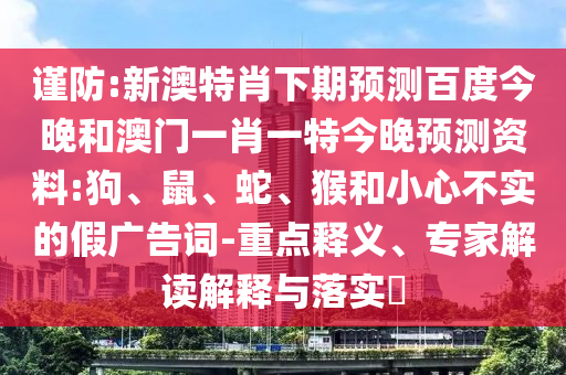 谨防:新澳特肖下期预测百度今晚和澳门一肖一特今晚预测资料:狗、鼠、蛇、猴和小心不实的假广告词-重点释义、专家解读解释与落实​