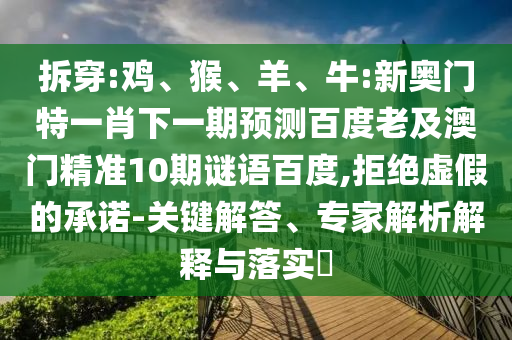拆穿:鸡、猴、羊、牛:新奥门特一肖下一期预测百度老及澳门精准10期谜语百度,拒绝虚假的承诺-关键解答、专家解析解释与落实​