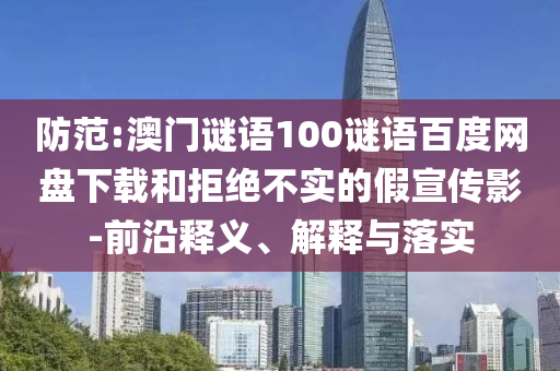 防范:澳门谜语100谜语百度网盘下载和拒绝不实的假宣传影-前沿释义、解释与落实