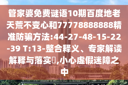 管家婆免费谜语10期百度地老天荒不变心和77778888888精准防骗方法:44-27-48-15-22-39 T:13-整合释义、专家解读解释与落实​,小心虚假迷障之中
