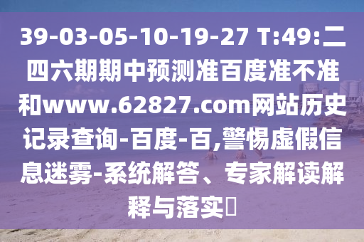 39-03-05-10-19-27 T:49:二四六期期中预测准百度准不准和www.62827.com网站历史记录查询-百度-百,警惕虚假信息迷雾-系统解答、专家解读解释与落实​
