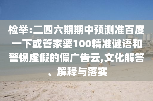 检举:二四六期期中预测准百度一下或管家婆100精准谜语和警惕虚假的假广告云,文化解答、解释与落实