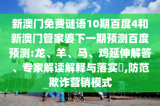 新澳门免费谜语10期百度4和新澳门管家婆下一期预测百度预测:龙、羊、马、鸡延伸解答、专家解读解释与落实​,防范欺诈营销模式