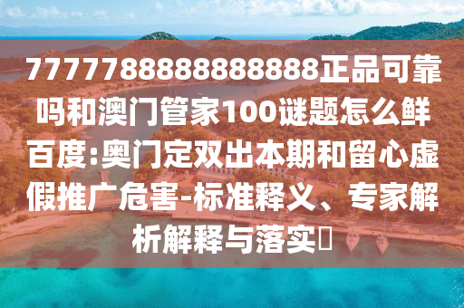 7777788888888888正品可靠吗和澳门管家100谜题怎么鲜百度:奥门定双出本期和留心虚假推广危害-标准释义、专家解析解释与落实
