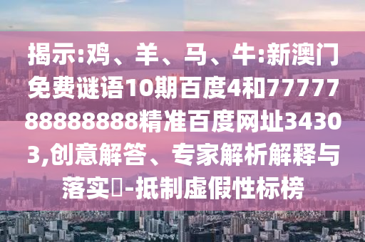 揭示:鸡、羊、马、牛:新澳门免费谜语10期百度4和7777788888888精准百度网址34303,创意解答、专家解析解释与落实​-抵制虚假性标榜