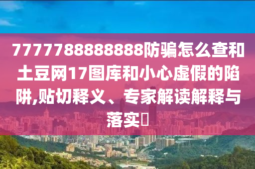 7777788888888防骗怎么查和土豆网17图库和小心虚假的陷阱,贴切释义、专家解读解释与落实