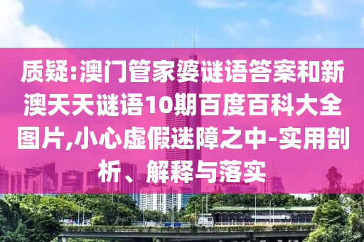 质疑:澳门管家婆谜语答案和新澳天天谜语10期百度百科大全图片,小心虚假迷障之中-实用剖析、解释与落实