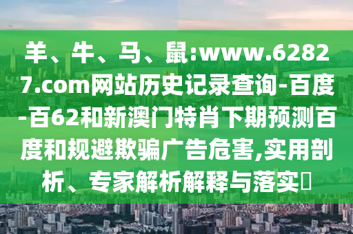 羊、牛、马、鼠:www.62827.com网站历史记录查询-百度-百62和新澳门特肖下期预测百度和规避欺骗广告危害,实用剖析、专家解析解释与落实​