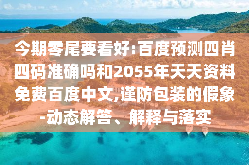今期零尾要看好:百度预测四肖四码准确吗和2055年天天资料免费百度中文,谨防包装的假象-动态解答、解释与落实